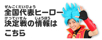 全国代表ヒーロー決定戦の情報はこちら