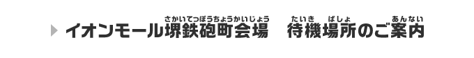 イオンモール堺鉄砲町会場　待機場所のご案内