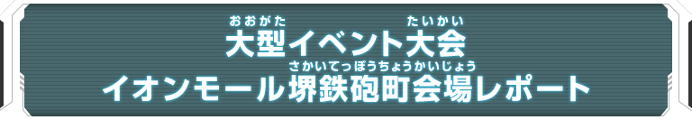 大型イベント大会 イオンモール堺鉄砲町会場レポート