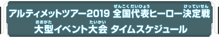 アルティメットツアー2019 全国代表ヒーロー決定戦 大型イベント大会 タイムスケジュール