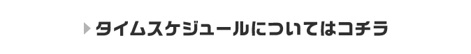 タイムスケジュールについてはコチラ