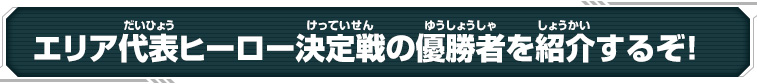 エリア代表ヒーロー決定戦の優勝者を紹介するぞ！