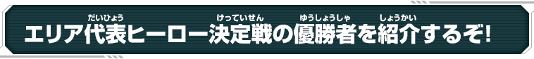 エリア代表ヒーロー決定戦の優勝者を紹介するぞ！