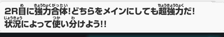 2R目に強力合体！どちらをメインにしても超強力だ！状況によって使い分けよう！！