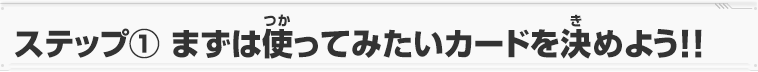 ステップ① まずは使ってみたいカードを決めよう！！