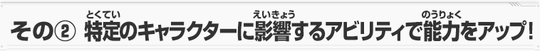 その②特定のキャラクターに影響するアビリティで能力をアップ！