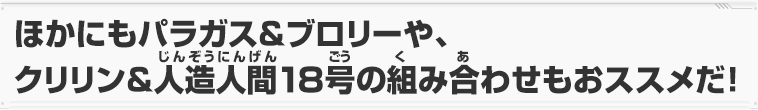 パラガス＆ブロリーや、クリリン＆人造人間18号の組み合わせもおススメだ！