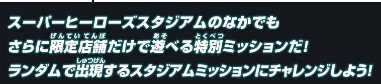 スーパーヒーローズスタジアムのなかでもさらに限定店舗だけで遊べる特別ミッションだ！