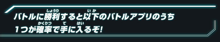 バトルに勝利すると以下のバトルアプリのうち1つが確率で手に入るぞ！