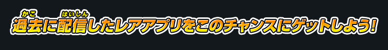 過去に配信したレアアプリをこのチャンスにゲットしよう！