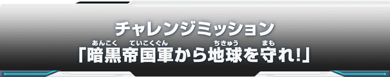 チャレンジミッション「暗黒帝国軍から地球を守れ！」