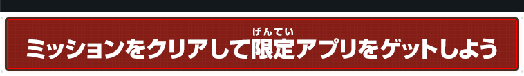 ミッションをクリアして限定アプリをゲットしよう！