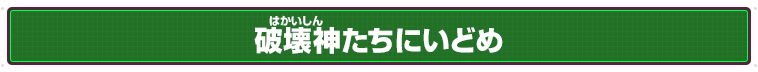 破壊神たちにいどめ