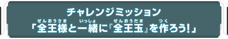 チャレンジミッション「全王様と一緒に『全王玉』を作ろう！」