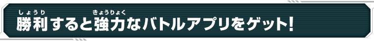 勝利すると強力なバトルアプリをゲット！