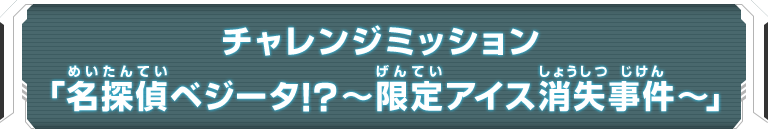 チャレンジミッション「名探偵ベジータ！？～限定アイス消失事件～」