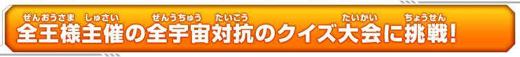 全王様主催の全宇宙対抗のクイズ大会に挑戦！