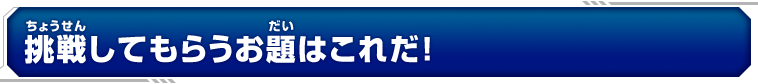 挑戦してもらうお題はこれだ！