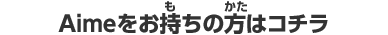 Aimeをお持ちの方はコチラ