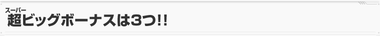 超ビッグボーナスは3つ！！