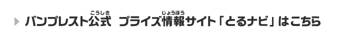 バンプレスト公式 プライズ情報サイト「とるナビ」はこちら