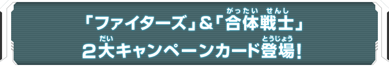 「ファイターズ」＆「合体戦士」２大キャンペーンカード登場！