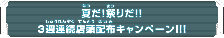 夏だ!祭りだ!!3週連続店頭配布キャンペーン!!!