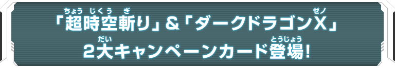 「超時空斬り」＆「ダークドラゴンX」2大キャンペーンカード登場！