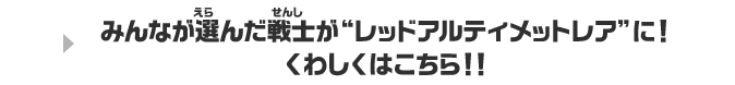 みんなが選んだ戦士が“レッドアルティメットレア”に！くわしくはこちら！！