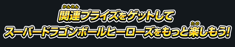 関連プライズをゲットしてスーパードラゴンボールヒーローズをもっと楽しもう！