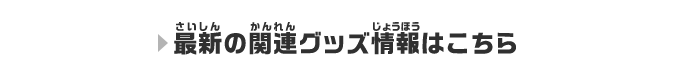 最新の関連グッズ情報はこちら