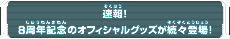 速報!8周年記念のオフィシャルグッズが続々登場!