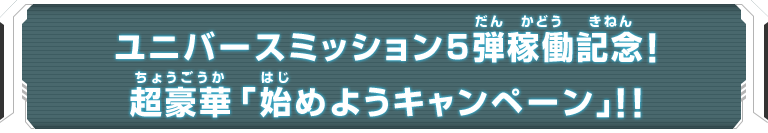 ユニバースミッション5弾稼働記念！超豪華「始めようキャンペーン」！！