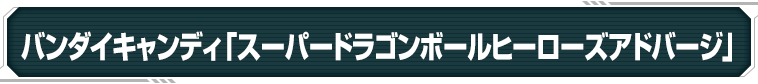 バンダイキャンディ「スーパードラゴンボールヒーローズアドバージ」