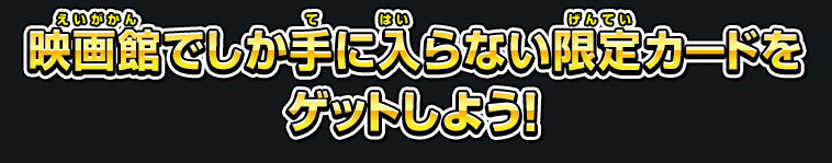 映画館でしか手に入らない限定カードをゲットしよう！