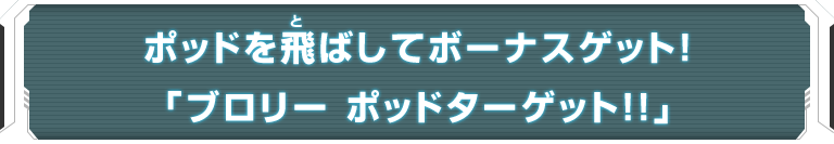 ポッドを飛ばしてボーナスゲット！「ブロリー ポッドターゲット!!」