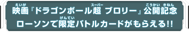 映画『ドラゴンボール超 ブロリー』公開記念ローソンで限定バトルカードがもらえる！！