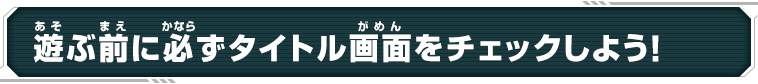 遊ぶ前に必ずタイトル画面をチェックしよう！