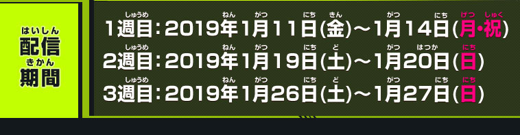 配信期間　1週目：2018年1月11日(金)～1月13日(日)　2週目：2018年1月19日(土)～1月20日(日)　3週目：2018年1月26日(土)～1月27日(日)