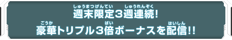 週末限定３週連続！豪華トリプル３倍ボーナスを配信！！