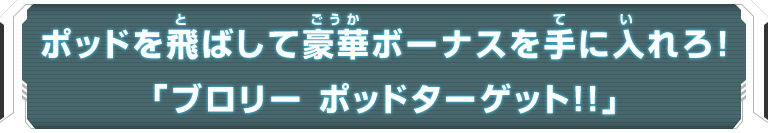 ポッドを飛ばして豪華ボーナスを手に入れろ！「ブロリーポッドターゲット！！」