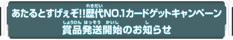 あたるとすげぇぞ！歴代NO.1カードゲットキャンペーン 賞品発送開始のお知らせ