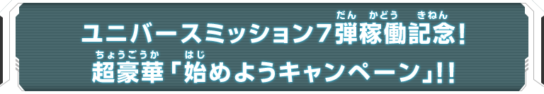 ユニバースミッション7弾稼働記念！超豪華「始めようキャンペーン」！！