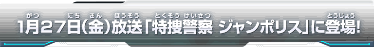 １月２７日（金）放送「特捜警察 ジャンポリス」に登場！