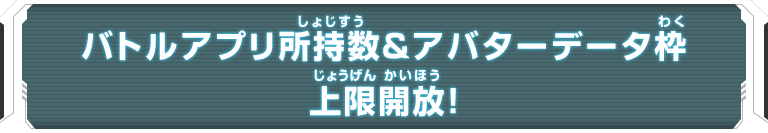 バトルアプリ所持数＆アバターデータ枠上限開放！