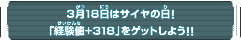 3月18日はサイヤの日！「経験値+318」をゲットしよう！！