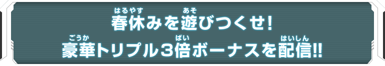 春休みを遊びつくせ！豪華トリプル３倍ボーナスを配信！！