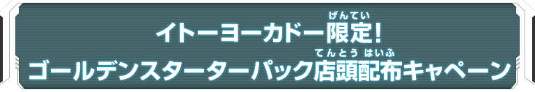 イトーヨーカドー限定！ゴールデンスターターパック店頭配布キャンペーン