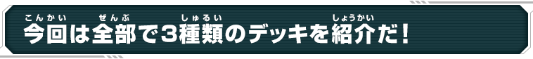 今回は全部で3種類のデッキを紹介だ!