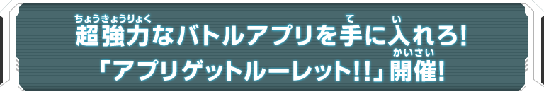 超強力なバトルアプリを手に入れろ！「アプリゲットルーレット!!」開催！